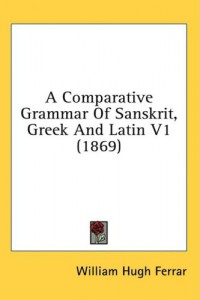 A Comparative Grammar of the Sanskrit Zend, Greek, Latin, Lithuanian, Gothic, German and Sclavonic Languages