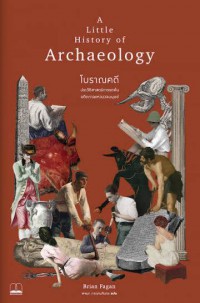 โบราณคดี : ประวัติศาสตร์การขุดค้นอดีตกาลแห่งมวลมนุษย์ = A Little History of Archaeology