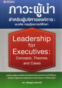 ภาวะผู้นำสำหรับผู้บริหารองค์การ : แนวคิด ทฤษฎีและกรณีศึกษา = Leadership for executives : concepts, theories and cases